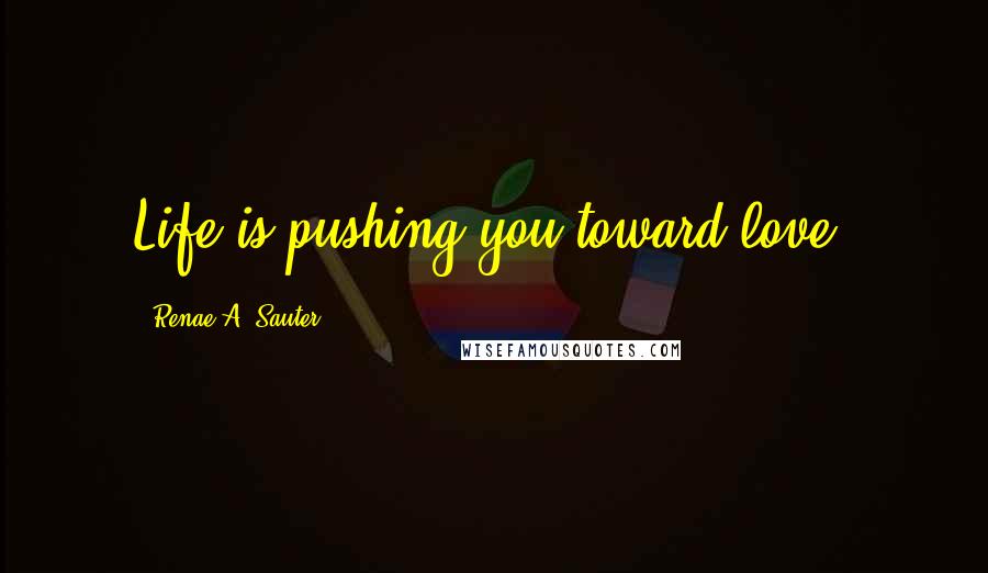 Renae A. Sauter Quotes: Life is pushing you toward love.