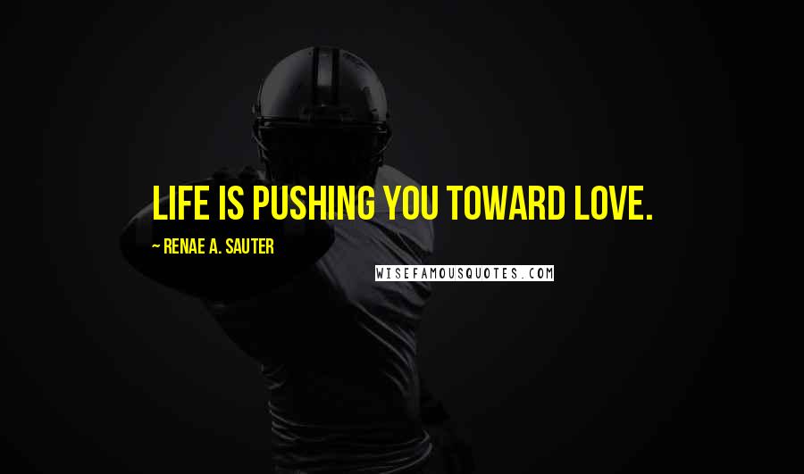 Renae A. Sauter Quotes: Life is pushing you toward love.