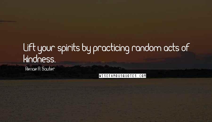 Renae A. Sauter Quotes: Lift your spirits by practicing random acts of kindness.