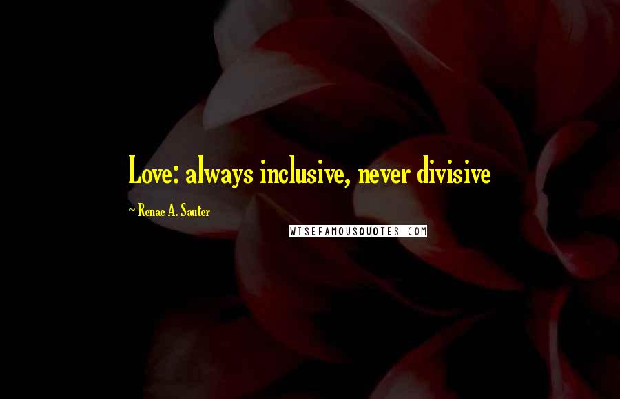 Renae A. Sauter Quotes: Love: always inclusive, never divisive