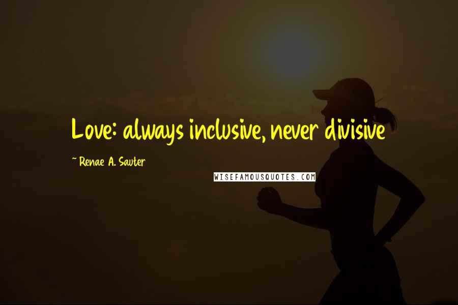 Renae A. Sauter Quotes: Love: always inclusive, never divisive