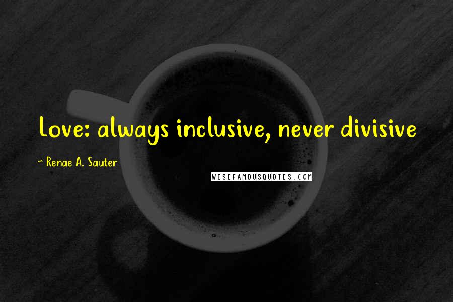 Renae A. Sauter Quotes: Love: always inclusive, never divisive