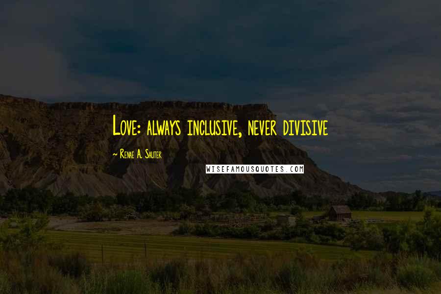 Renae A. Sauter Quotes: Love: always inclusive, never divisive