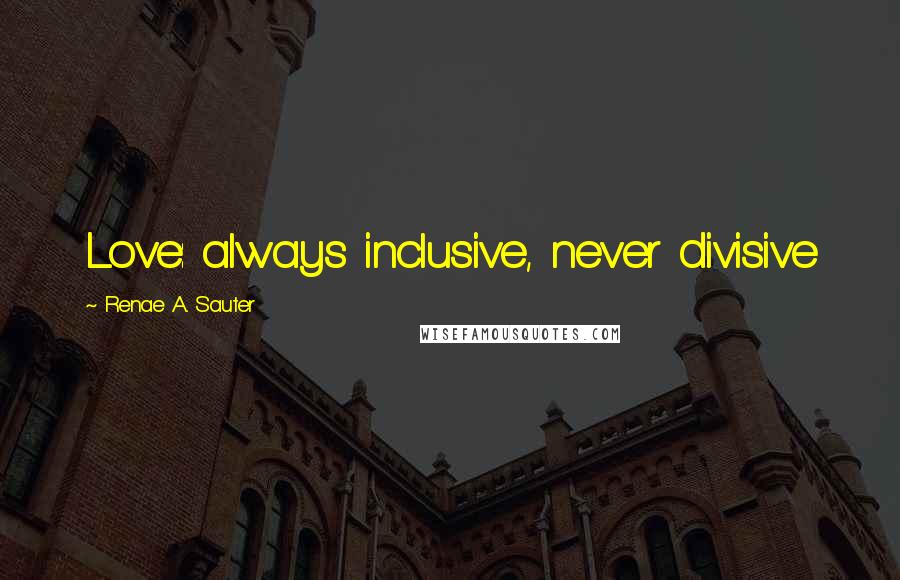 Renae A. Sauter Quotes: Love: always inclusive, never divisive