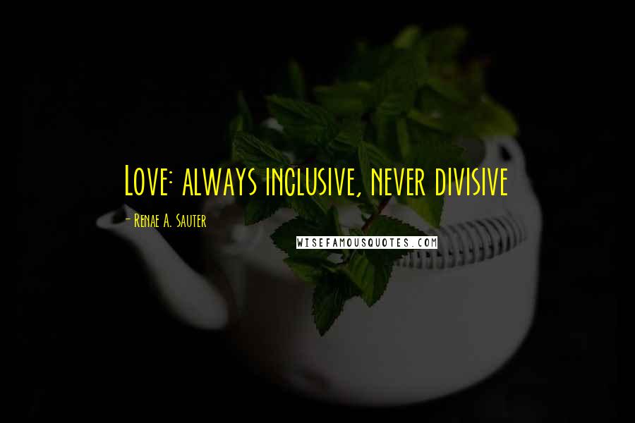 Renae A. Sauter Quotes: Love: always inclusive, never divisive