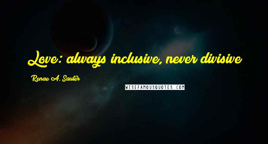 Renae A. Sauter Quotes: Love: always inclusive, never divisive