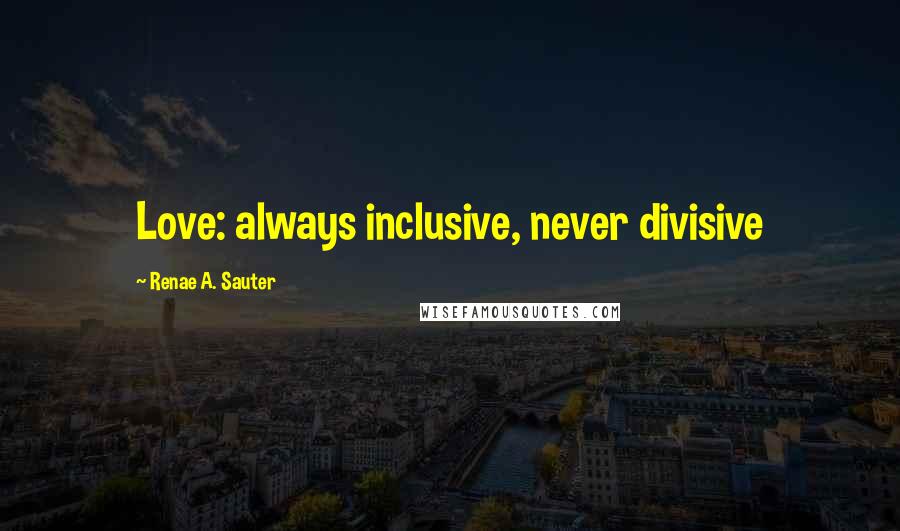Renae A. Sauter Quotes: Love: always inclusive, never divisive