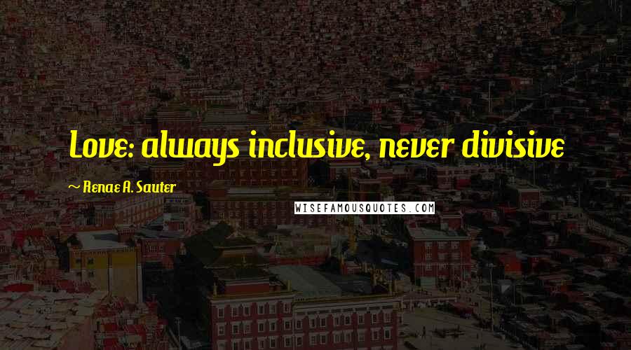 Renae A. Sauter Quotes: Love: always inclusive, never divisive