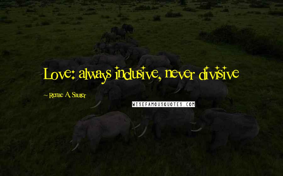 Renae A. Sauter Quotes: Love: always inclusive, never divisive