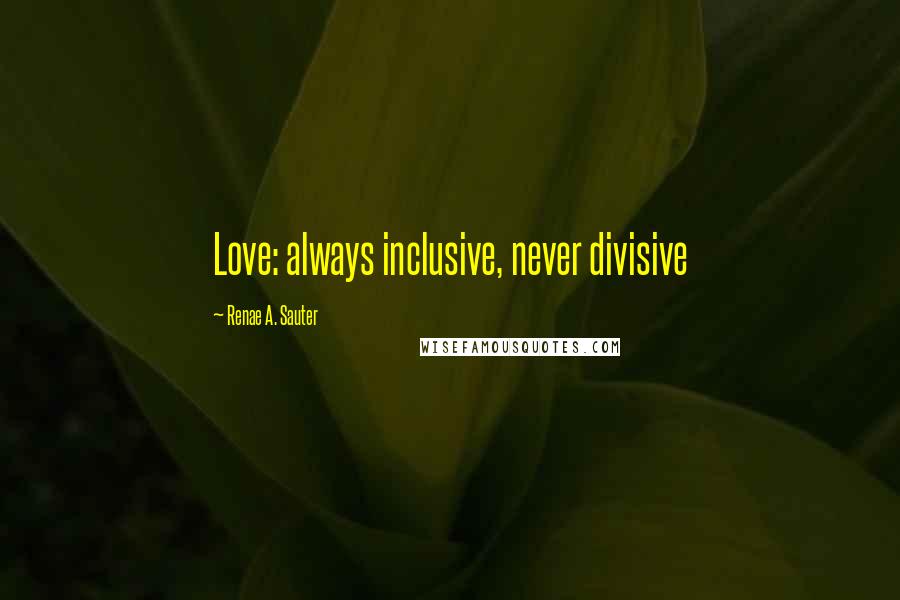 Renae A. Sauter Quotes: Love: always inclusive, never divisive