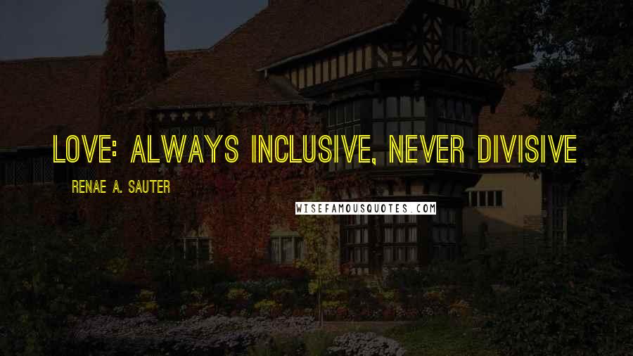Renae A. Sauter Quotes: Love: always inclusive, never divisive