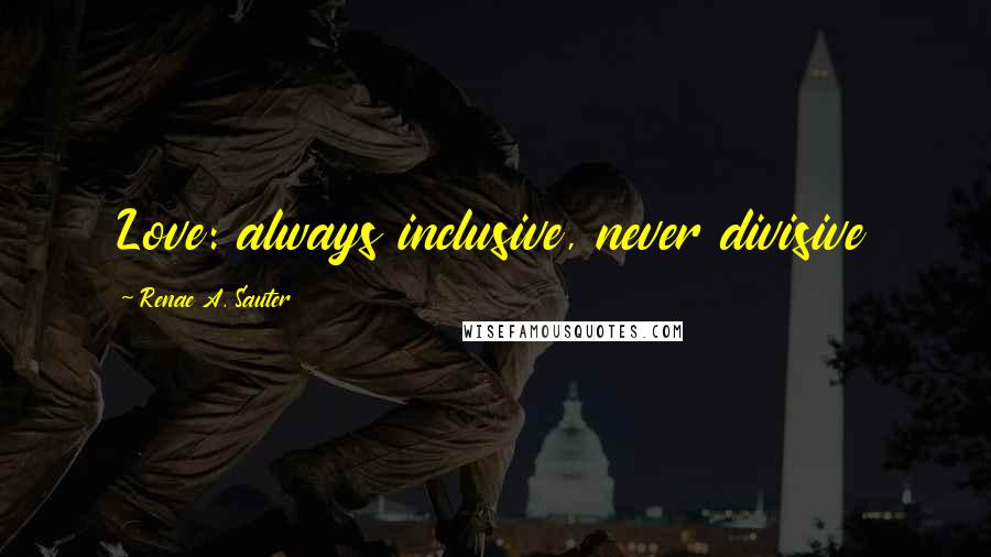 Renae A. Sauter Quotes: Love: always inclusive, never divisive