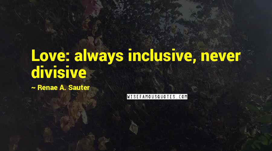Renae A. Sauter Quotes: Love: always inclusive, never divisive