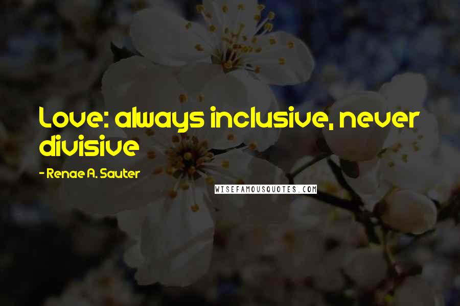 Renae A. Sauter Quotes: Love: always inclusive, never divisive