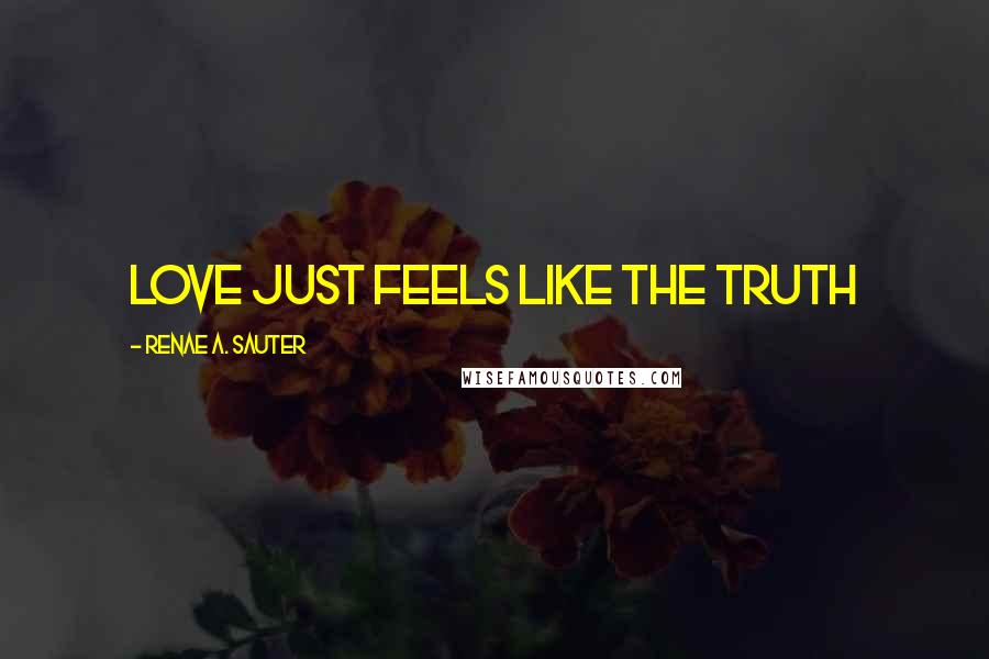 Renae A. Sauter Quotes: Love just feels like the truth