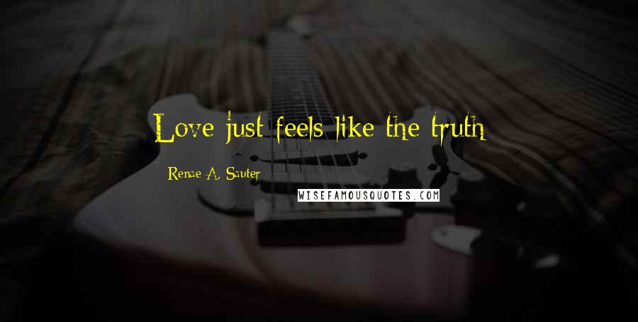 Renae A. Sauter Quotes: Love just feels like the truth