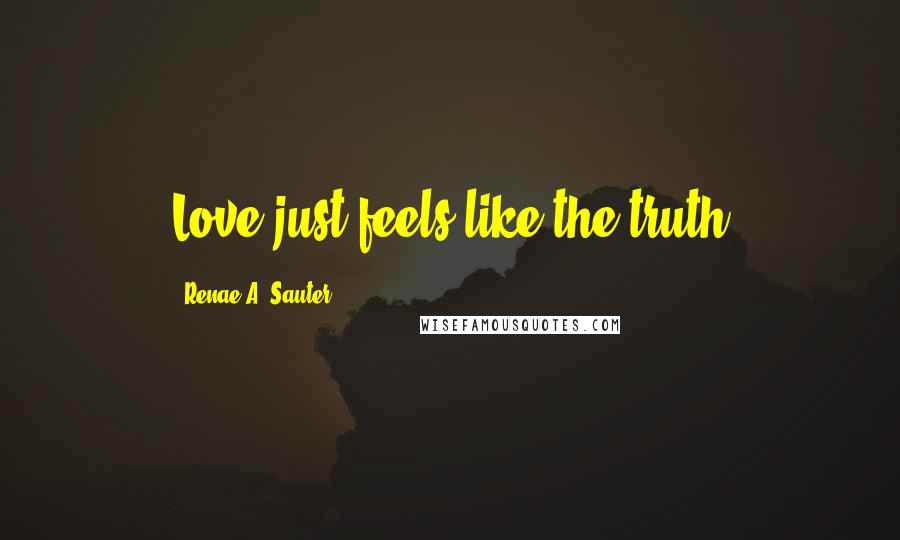 Renae A. Sauter Quotes: Love just feels like the truth