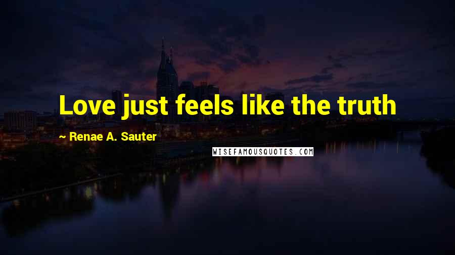 Renae A. Sauter Quotes: Love just feels like the truth