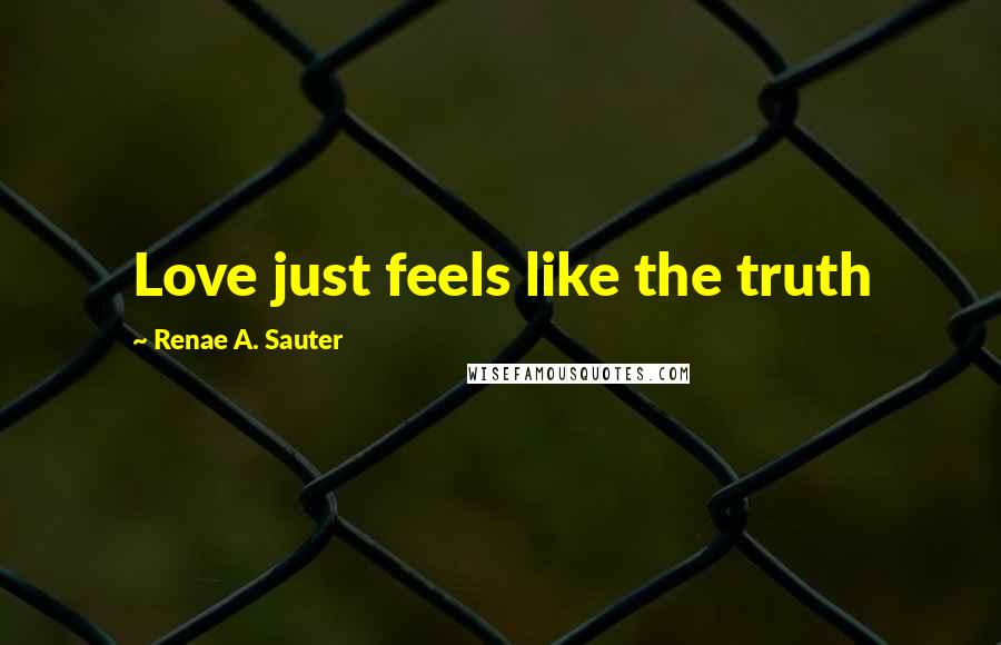 Renae A. Sauter Quotes: Love just feels like the truth