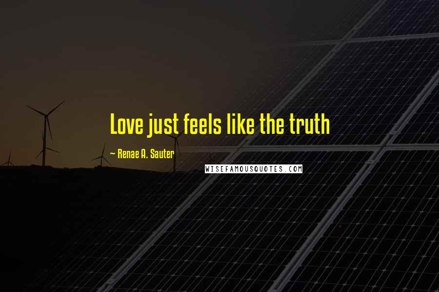 Renae A. Sauter Quotes: Love just feels like the truth
