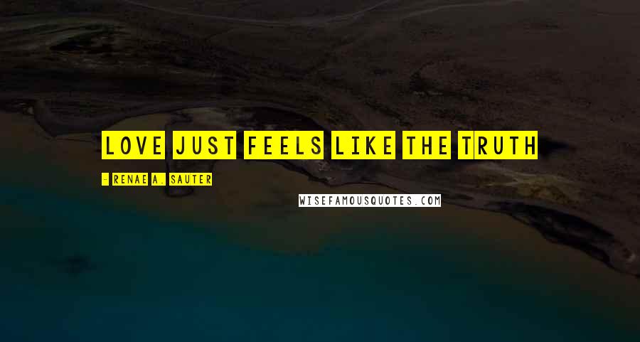 Renae A. Sauter Quotes: Love just feels like the truth