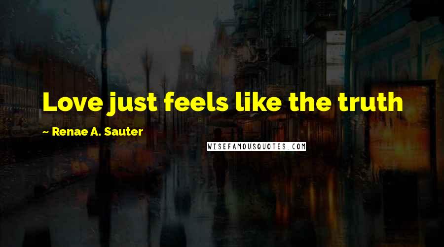 Renae A. Sauter Quotes: Love just feels like the truth