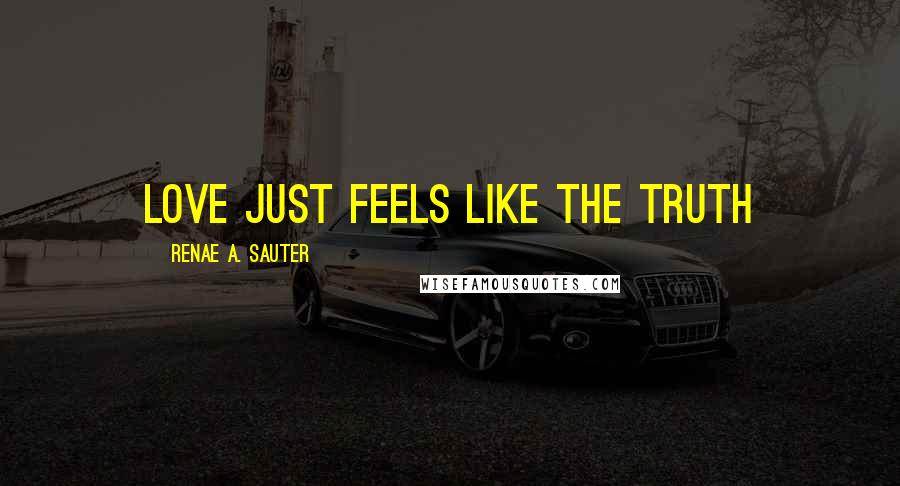 Renae A. Sauter Quotes: Love just feels like the truth