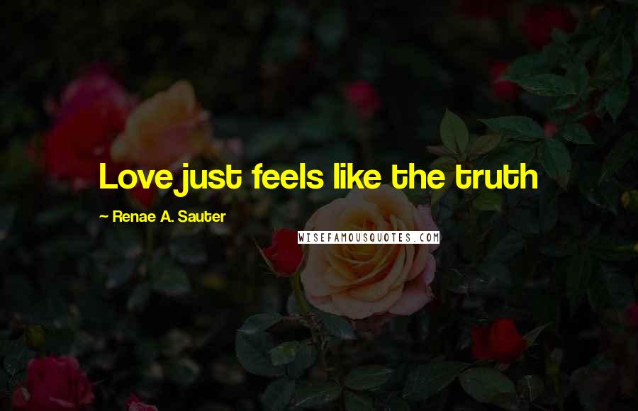 Renae A. Sauter Quotes: Love just feels like the truth