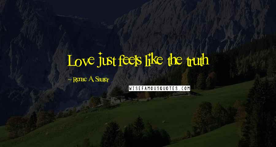 Renae A. Sauter Quotes: Love just feels like the truth