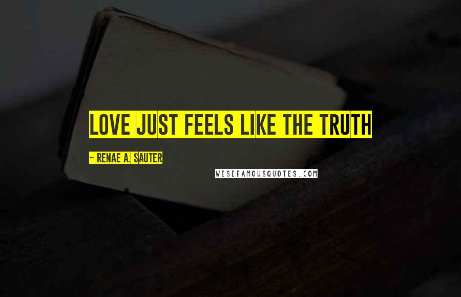 Renae A. Sauter Quotes: Love just feels like the truth