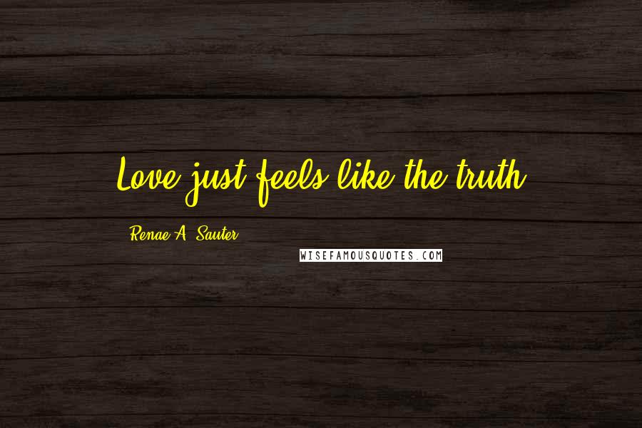 Renae A. Sauter Quotes: Love just feels like the truth