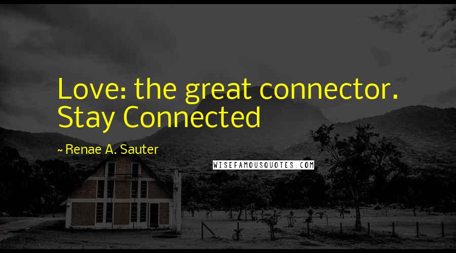 Renae A. Sauter Quotes: Love: the great connector. Stay Connected