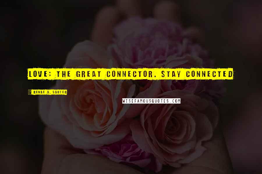 Renae A. Sauter Quotes: Love: the great connector. Stay Connected