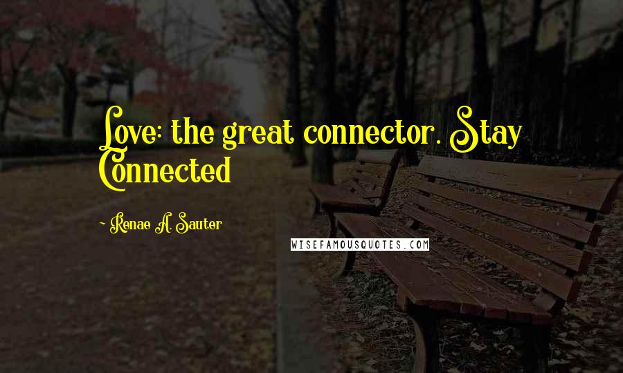 Renae A. Sauter Quotes: Love: the great connector. Stay Connected