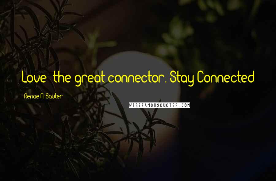 Renae A. Sauter Quotes: Love: the great connector. Stay Connected