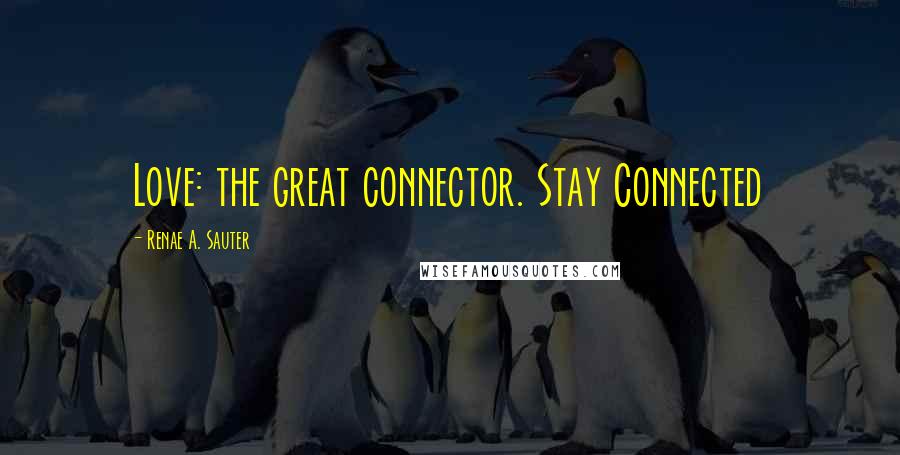 Renae A. Sauter Quotes: Love: the great connector. Stay Connected