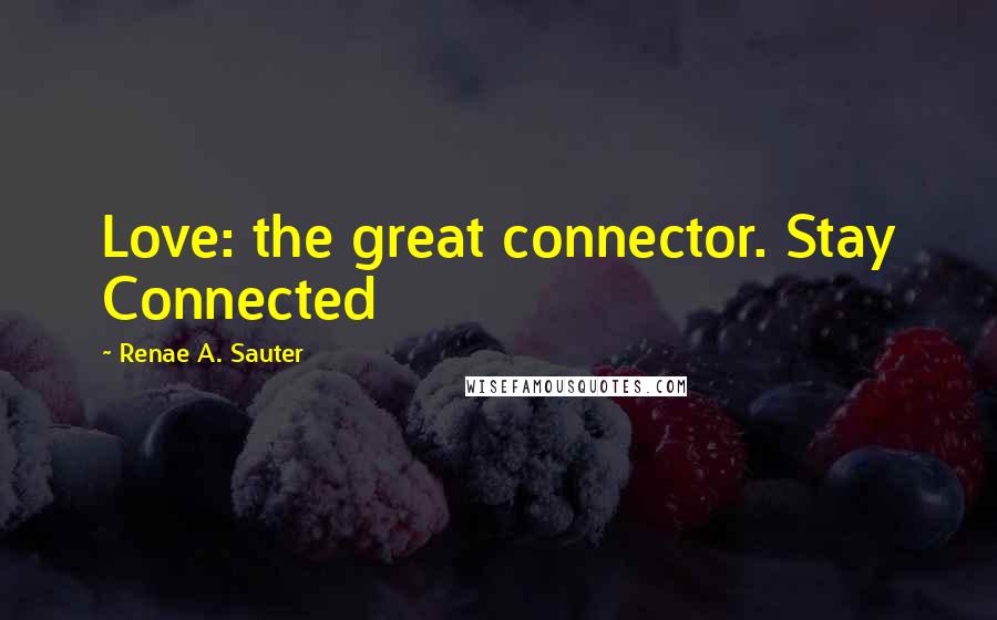 Renae A. Sauter Quotes: Love: the great connector. Stay Connected