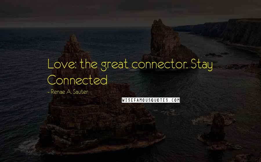 Renae A. Sauter Quotes: Love: the great connector. Stay Connected