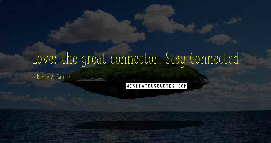 Renae A. Sauter Quotes: Love: the great connector. Stay Connected