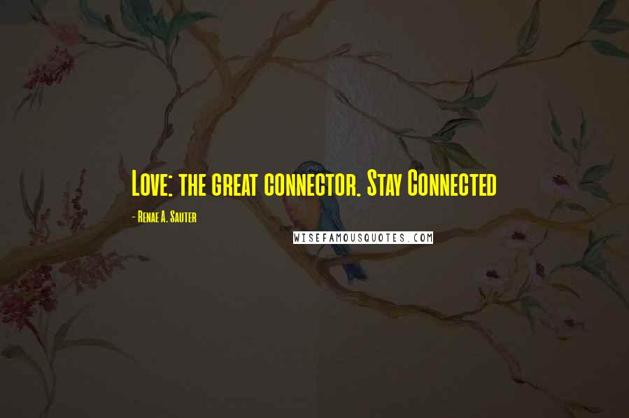 Renae A. Sauter Quotes: Love: the great connector. Stay Connected