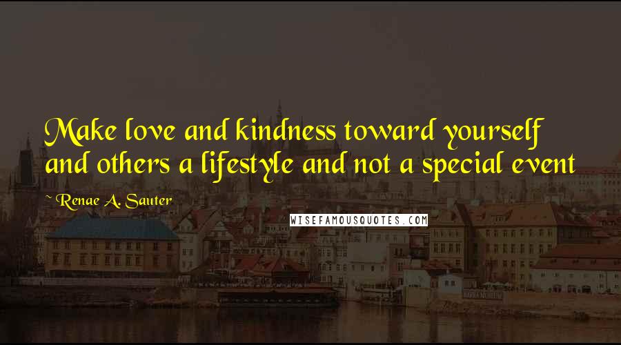 Renae A. Sauter Quotes: Make love and kindness toward yourself and others a lifestyle and not a special event