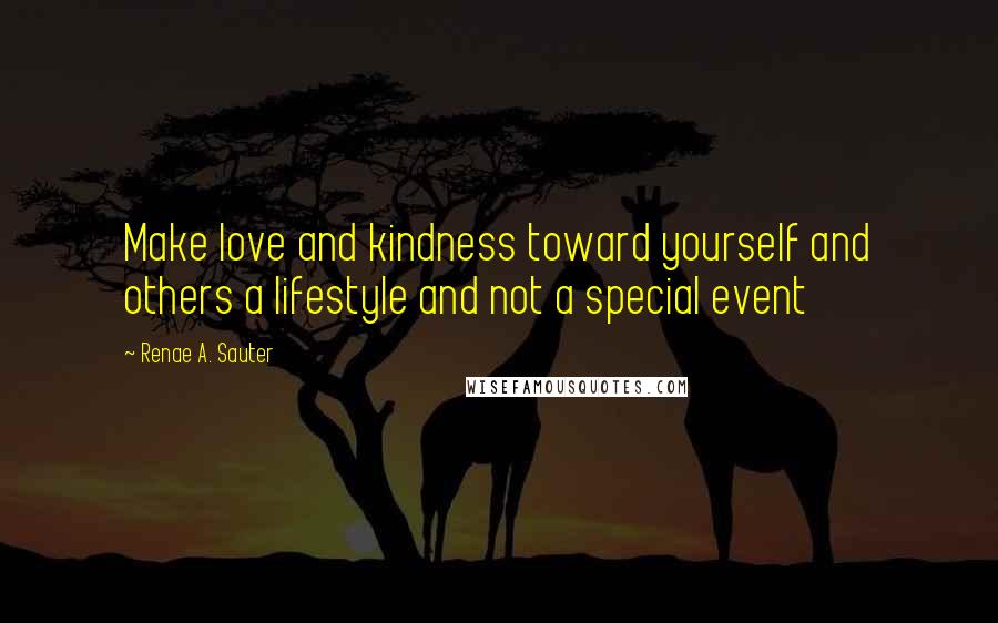 Renae A. Sauter Quotes: Make love and kindness toward yourself and others a lifestyle and not a special event