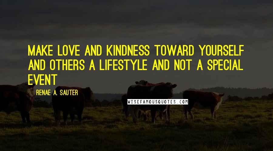 Renae A. Sauter Quotes: Make love and kindness toward yourself and others a lifestyle and not a special event