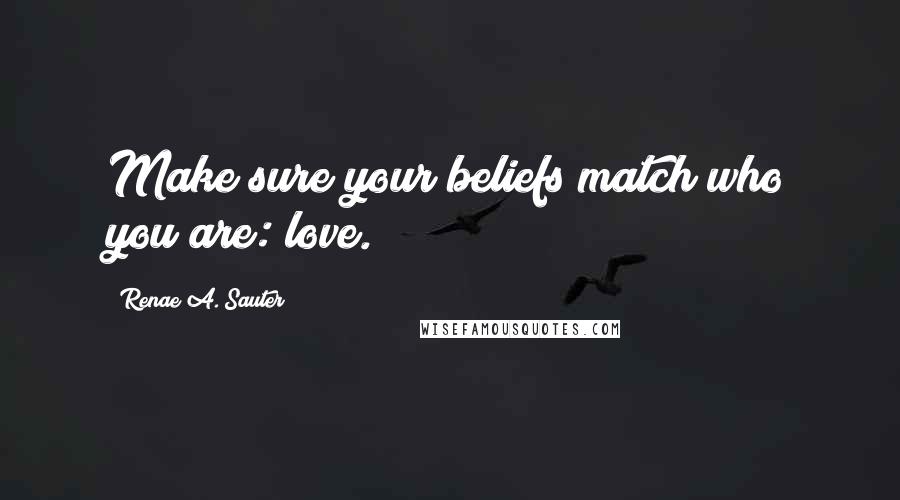 Renae A. Sauter Quotes: Make sure your beliefs match who you are: love.