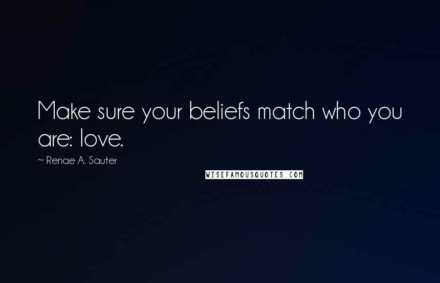 Renae A. Sauter Quotes: Make sure your beliefs match who you are: love.