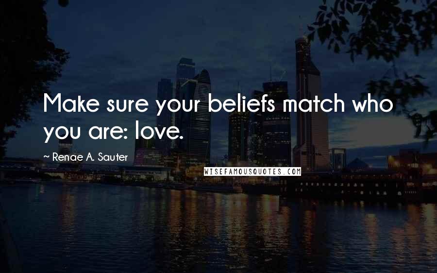 Renae A. Sauter Quotes: Make sure your beliefs match who you are: love.