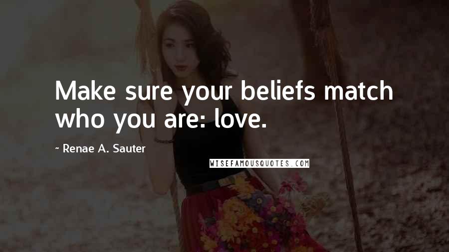 Renae A. Sauter Quotes: Make sure your beliefs match who you are: love.