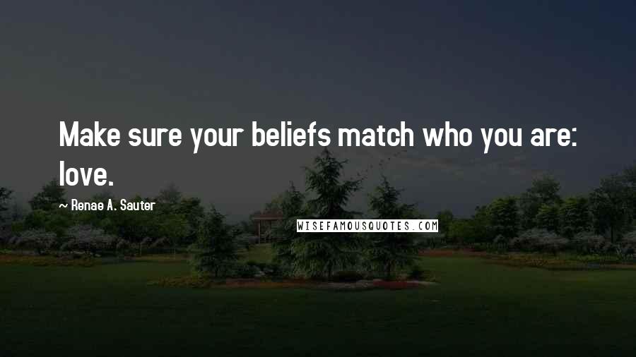 Renae A. Sauter Quotes: Make sure your beliefs match who you are: love.