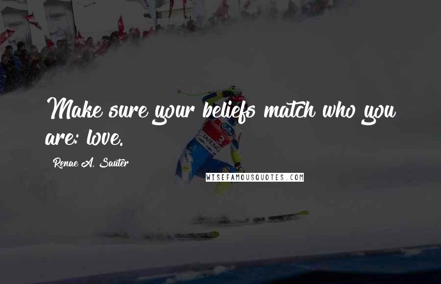 Renae A. Sauter Quotes: Make sure your beliefs match who you are: love.