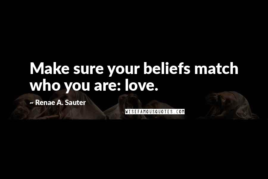 Renae A. Sauter Quotes: Make sure your beliefs match who you are: love.